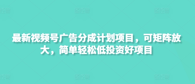 最新视频号广告分成计划项目，可矩阵放大，简单轻松低投资好项目-轻创星球网