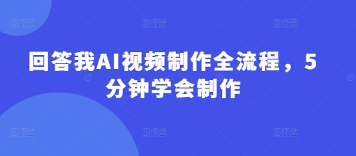 回答我AI视频制作全流程，5分钟学会制作-轻创星球网