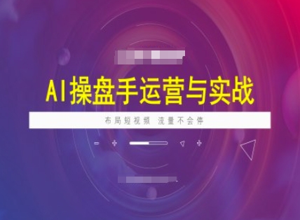 AI操盘手运营实战课程，布局短祝频，流量不会停-轻创星球网