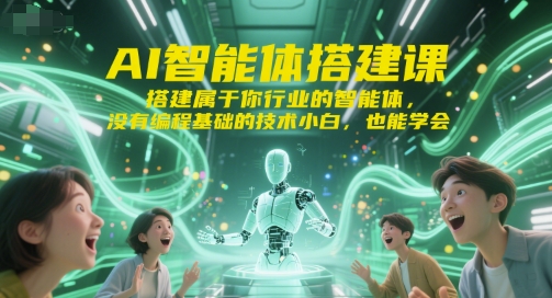 AI智能体搭建课，搭建属于你行业的智能体，没有编程基础的技术小白，也能学会-轻创星球网