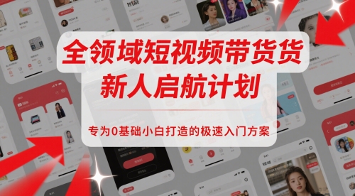 全领域短视频带货新人启航计划，专为0基础小白打造的极速入门方案-轻创星球网