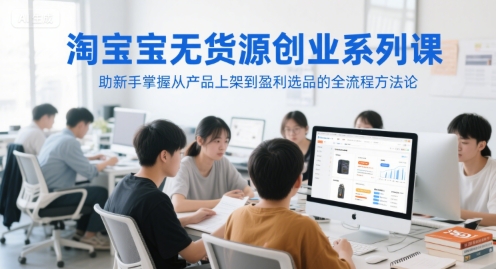 淘宝无货源创业系列课，助新手掌握从产品上架到盈利选品的全流程方法论-轻创星球网