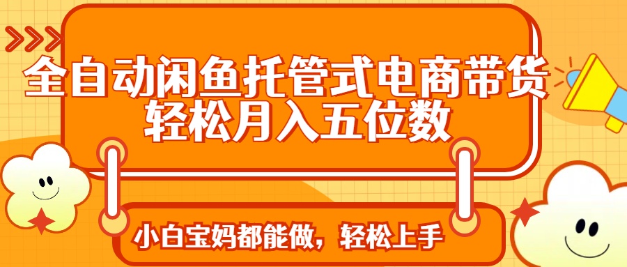全自动闲鱼托管式电商带货 轻松实现月入五位数-轻创星球网