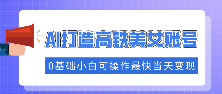 抓住流量密码快速涨粉，AI打造高铁美女账号，0基础小白可操作最快当天变现-轻创星球网