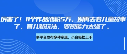厉害了，11个作品涨粉5万，别再去卷儿童故事了，育儿新玩法，变现能力太强了-轻创星球网