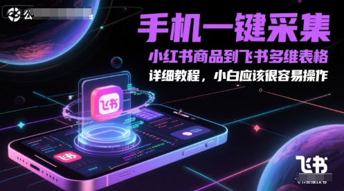 手机一键采集小红书商品到飞书多维表格，详细教程，小白应该很容易操作-轻创星球网