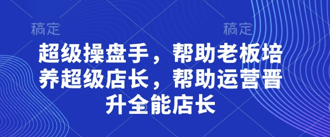 超级操盘手，​帮助老板培养超级店长，帮助运营晋升全能店长-轻创星球网