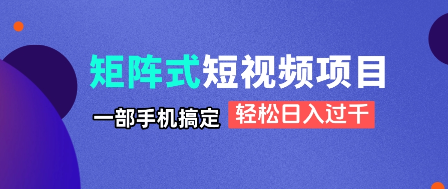 矩阵式短视频项目揭秘，一部手机搞定，轻松日入过千-轻创星球网