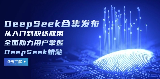 DeepSeek合集发布，从入门到职场应用，全面助力用户掌握DeepSeek精髓-轻创星球网