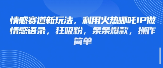 情感赛道新玩法，利用火热哪吒IP做情感语录，狂吸粉，条条爆款，操作简单-轻创星球网
