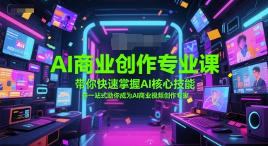 AI商业创作专业课，带你快速掌握AI核心技能，并一站式助你成为AI商业视频创作专家-轻创星球网