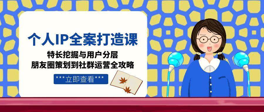 个人IP全案打造课，特长挖掘与用户分层，朋友圈策划到社群运营全攻略-轻创星球网