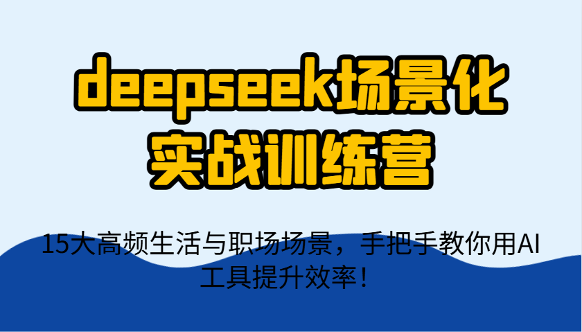deepseek场景化实战训练营，15大高频生活与职场场景，手把手教你用AI工具提升效率！-轻创星球网