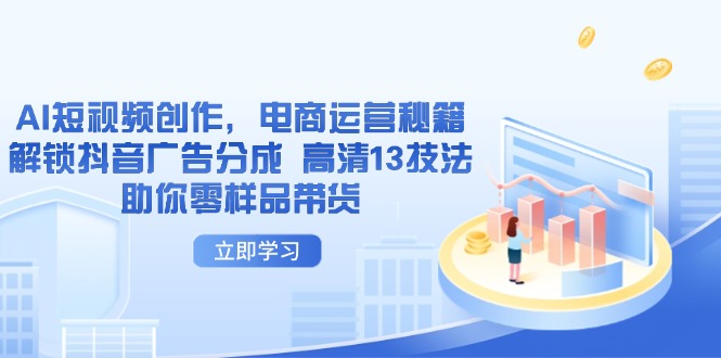AI短视频创作，电商运营秘籍，解锁抖音广告分成 高清13技法助你零样品带货-轻创星球网