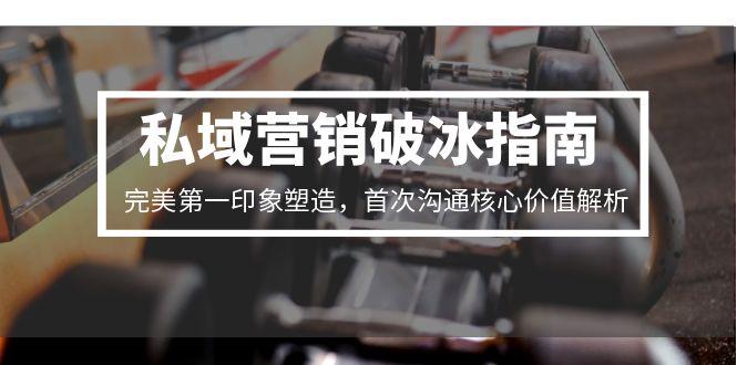 私域营销破冰指南，完美第一印象塑造，首次沟通核心价值解析-轻创星球网