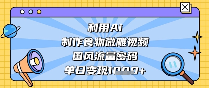利用Ai制作食物微雕视频，国风流量密码，单日变现数张-轻创星球网