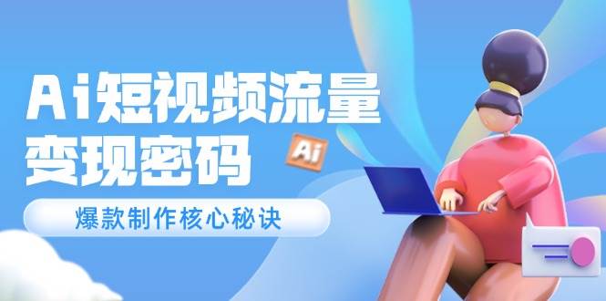 Ai短视频流量密码，爆款制作核心秘诀，120万案例深度解析-轻创星球网