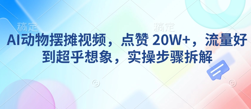 AI动物摆摊视频，点赞 20W+，流量好到超乎想象，实操步骤拆解-轻创星球网