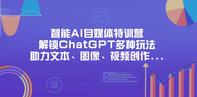 智能AI自媒体特训营，解锁ChatGPT多种玩法，助力文本、图像、视频创作...-轻创星球网
