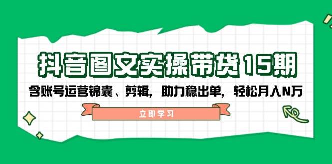 抖音图文带货实操第15期：账号运营锦囊、剪辑，助力稳出单，轻松月入N万-轻创星球网