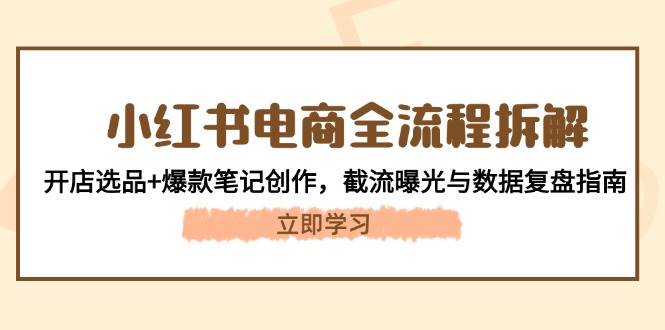 小红书电商全流程拆解：开店选品+爆款笔记创作，截流曝光与数据复盘指南-轻创星球网