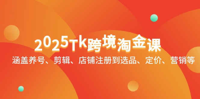 2025Tk跨境淘金课：涵盖养号、剪辑、店铺注册到选品、定价、营销等-轻创星球网