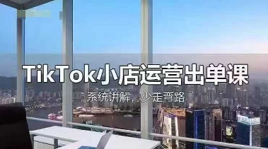 TikTok小店运营出单课，从开店选品、运营出单、发货回款，进行全流程讲解-轻创星球网