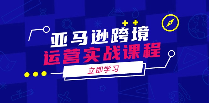 亚马逊跨境运营实战课程：涵盖亚马逊运营、申诉、选品等多个方面-轻创星球网