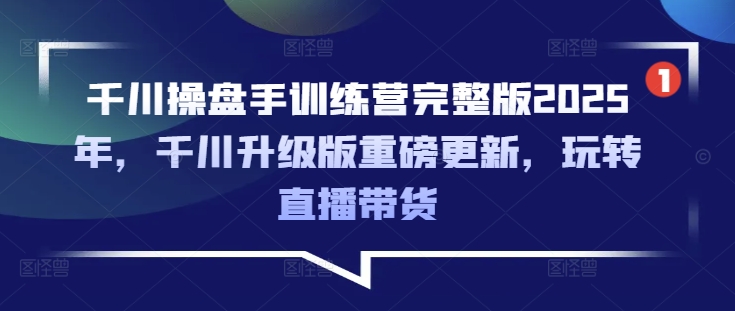 千川操盘手训练营完整版2025年，千川升级版重磅更新，玩转直播带货-轻创星球网