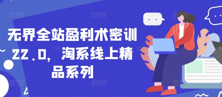 无界全站盈利术密训22.0，淘系线上精品系列-轻创星球网