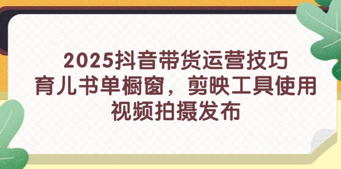 2025抖音带货运营技巧，育儿书单橱窗，剪映工具使用，视频拍摄发布-轻创星球网