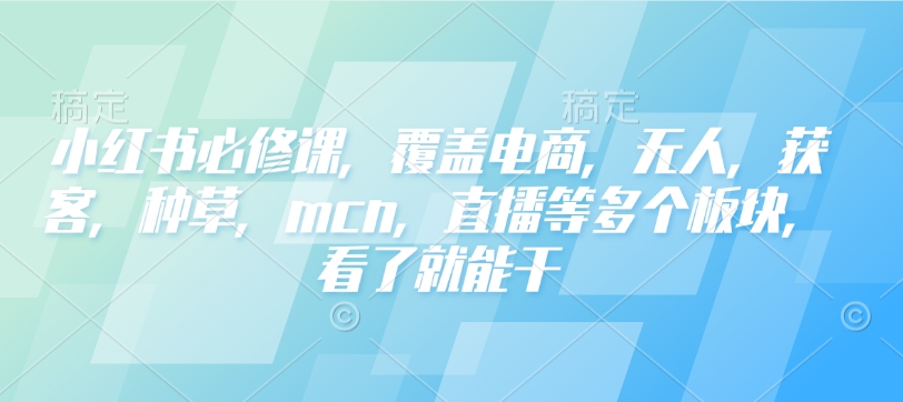小红书必修课，覆盖电商，无人，获客，种草，mcn，直播等多个板块，看了就能干-轻创星球网