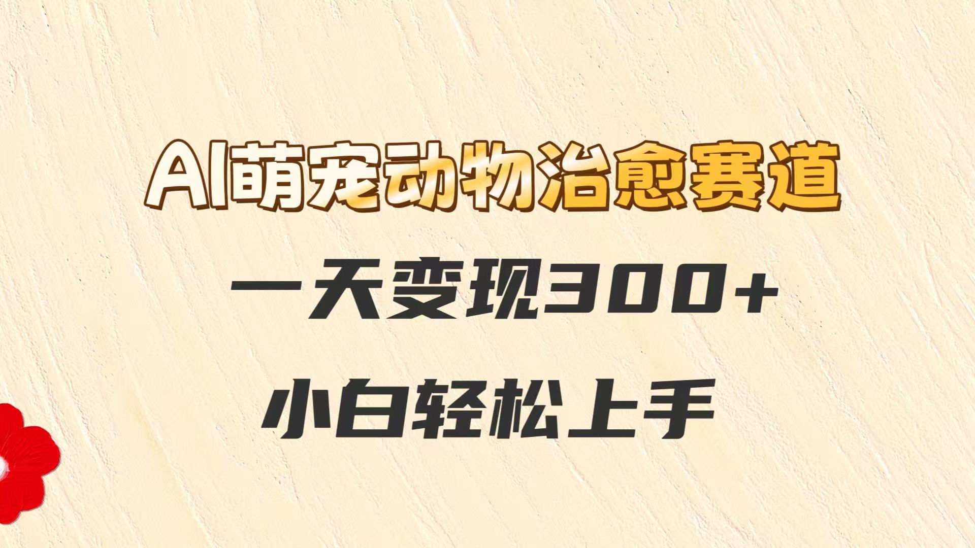 AI萌宠动物治愈赛道,一天变现300+,小白轻松上手-轻创星球网