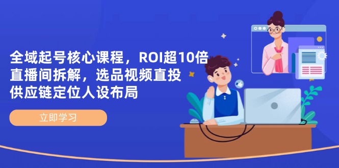 全域起号核心课程，ROI超10倍直播间拆解，选品直投，供应链定位人设布局-轻创星球网