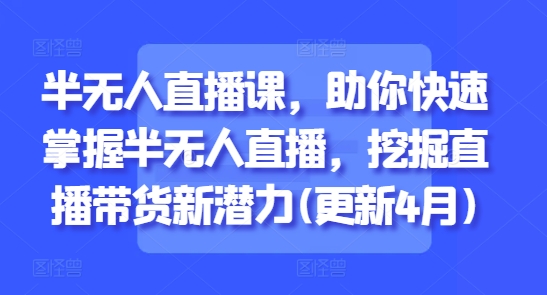 半无人直播课，助你快速掌握半无人直播，挖掘直播带货新潜力(更新5月)-轻创星球网