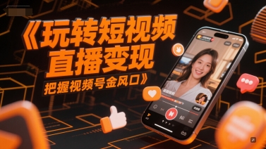 玩转短视频直播变现，把握视频号金风口-轻创星球网