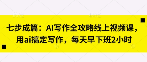 七步成篇：AI写作全攻略线上视频课，用ai搞定写作，每天早下班2小时-轻创星球网