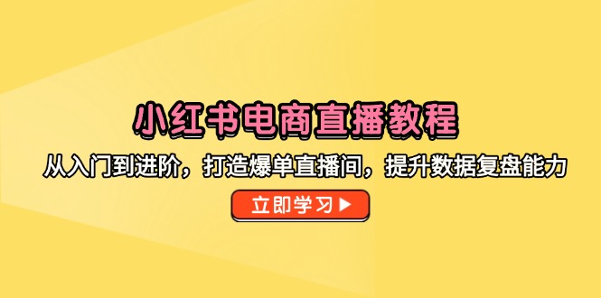 小红书电商直播教程，从入门到进阶，打造爆单直播间，提升数据复盘能力-轻创星球网