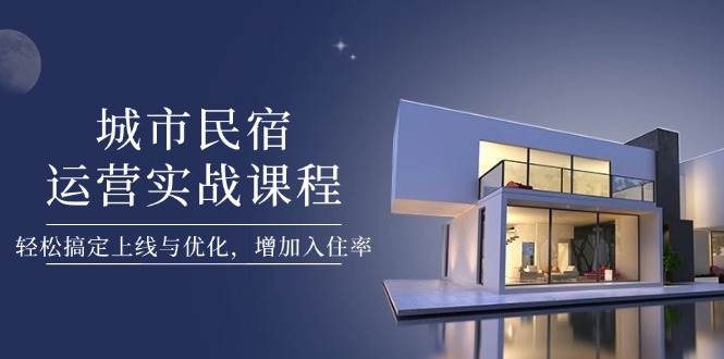 城市民宿运营实战课程，轻松搞定上线与优化，增加入住率-轻创星球网