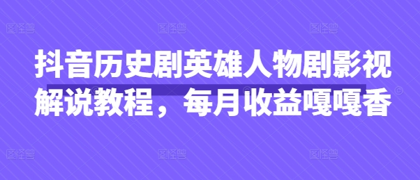 抖音历史剧英雄人物剧影视解说教程，每月收益嘎嘎香-轻创星球网