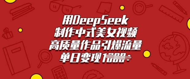 用DeepSeek制作中式美女视频，高质量作品引爆流量，单日变现多张-轻创星球网