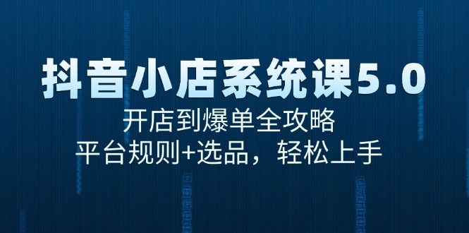 抖音小店系统课5.0，开店到爆单全攻略，平台规则+选品，轻松上手-轻创星球网