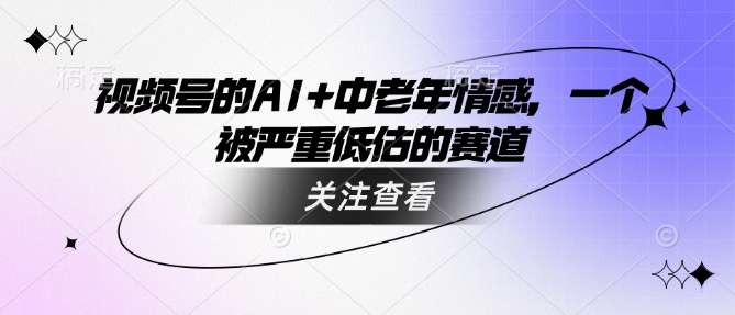 视频号的AI+中老年情感，一个被严重低估的赛道-轻创星球网