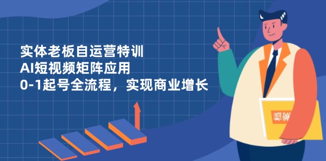 实体老板自运营特训，AI短视频矩阵应用，0-1起号全流程，实现商业增长-轻创星球网