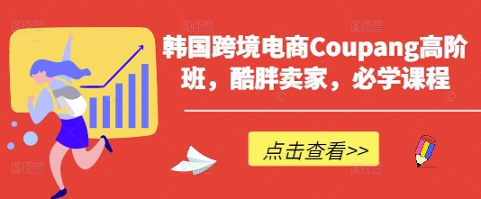 韩国跨境电商Coupang高阶班，酷胖卖家，必学课程-轻创星球网