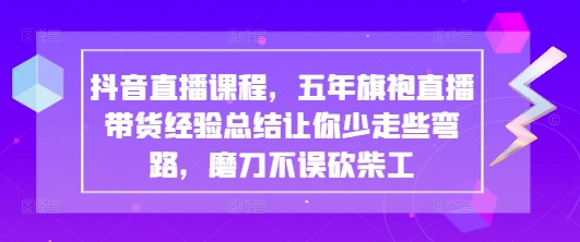 抖音直播课程，五年旗袍直播带货经验总结让你少走些弯路，磨刀不误砍柴工-轻创星球网