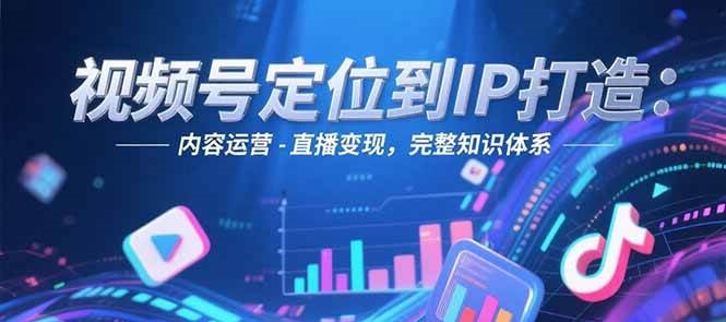 视频号定位到IP打造：账号搭建-内容运营-直播变现，完整知识体系-轻创星球网