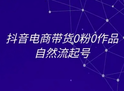 抖音电商带货0粉0作品自然流起号，抖音电商教程-轻创星球网