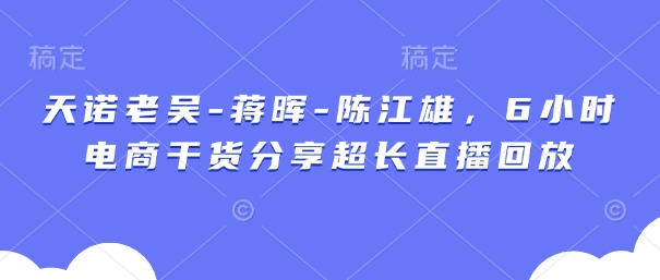 天诺老吴-蒋晖-陈江雄，6小时电商干货分享超长直播回放-轻创星球网