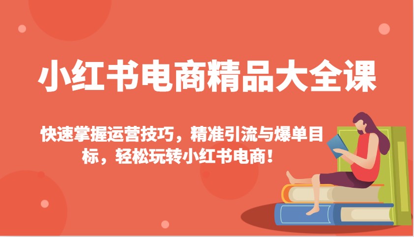 小红书电商精品大全课：快速掌握运营技巧，精准引流与爆单目标，轻松玩转小红书电商！-轻创星球网